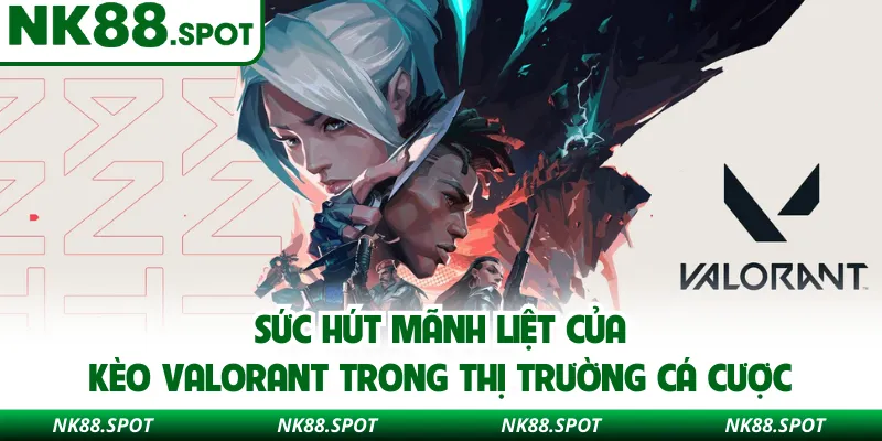 Sức hút mãnh liệt của kèo Valorant trong thị trường cá cược